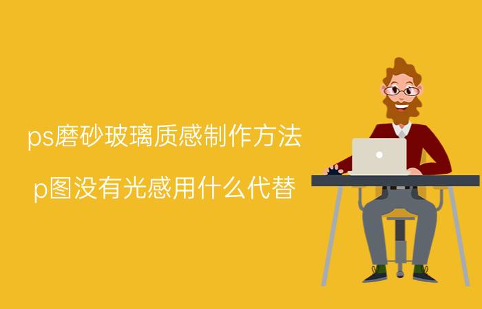 ps磨砂玻璃质感制作方法 p图没有光感用什么代替？